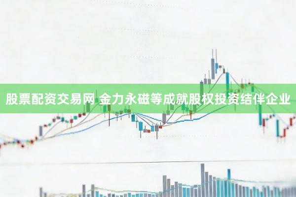 股票配资交易网 金力永磁等成就股权投资结伴企业