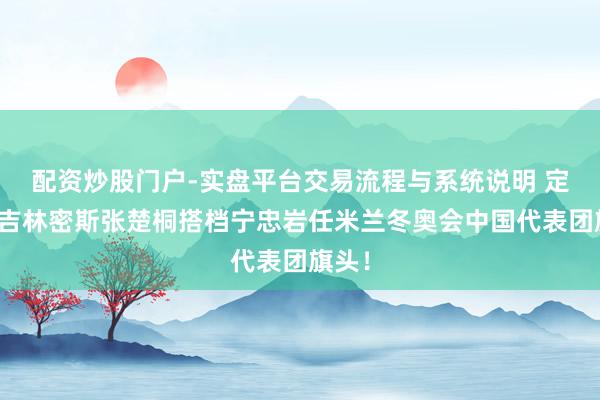 配资炒股门户-实盘平台交易流程与系统说明 定了！吉林密斯张楚桐搭档宁忠岩任米兰冬奥会中国代表团旗头！