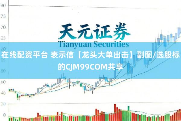 在线配资平台 表示信【龙头大单出击】副图/选股标的CJM99COM共享
