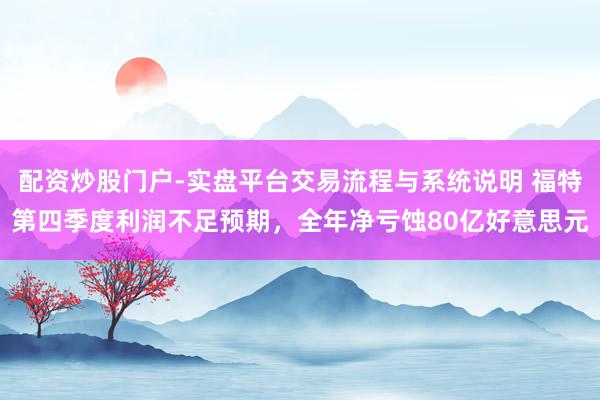 配资炒股门户-实盘平台交易流程与系统说明 福特第四季度利润不足预期，全年净亏蚀80亿好意思元