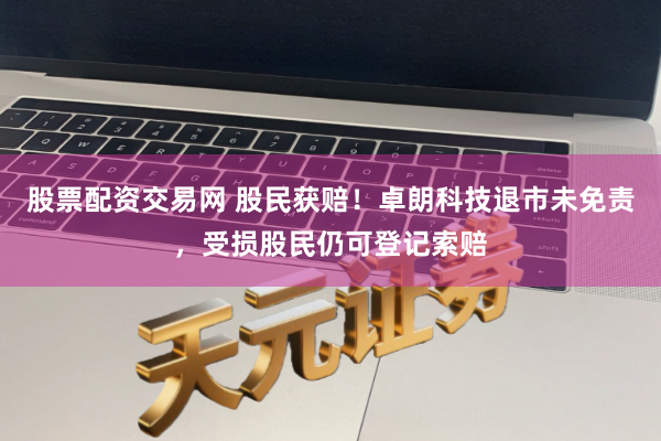 股票配资交易网 股民获赔！卓朗科技退市未免责，受损股民仍可登记索赔