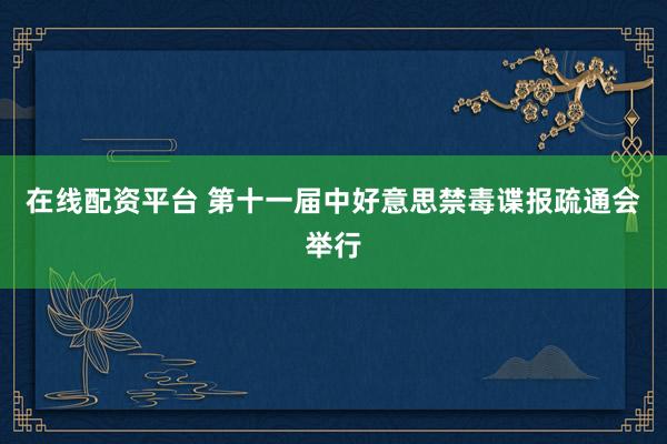 在线配资平台 第十一届中好意思禁毒谍报疏通会举行