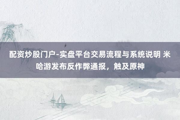 配资炒股门户-实盘平台交易流程与系统说明 米哈游发布反作弊通报，触及原神