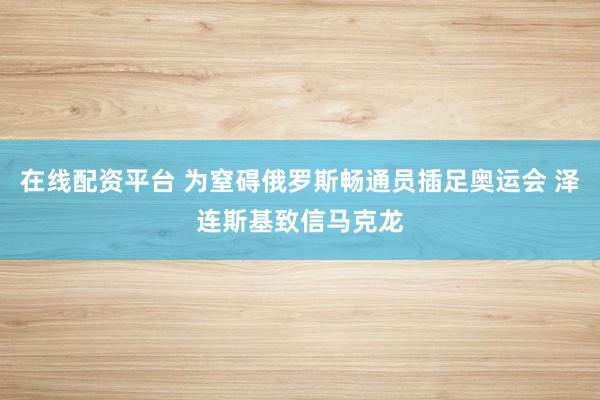 在线配资平台 为窒碍俄罗斯畅通员插足奥运会 泽连斯基致信马克龙