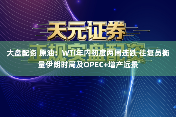 大盘配资 原油：WTI年内初度两周连跌 往复员衡量伊朗时局及OPEC+增产远景