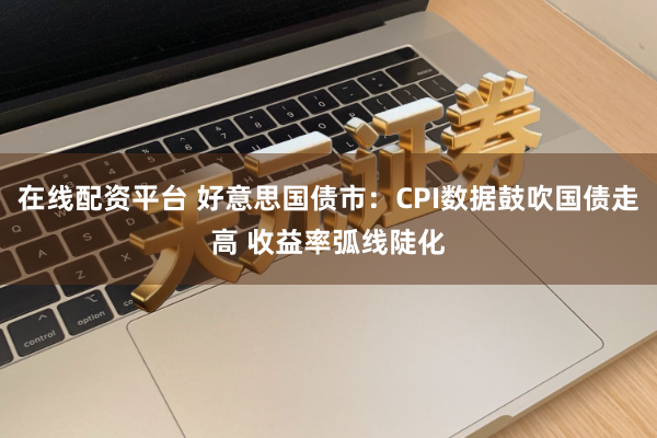 在线配资平台 好意思国债市：CPI数据鼓吹国债走高 收益率弧线陡化