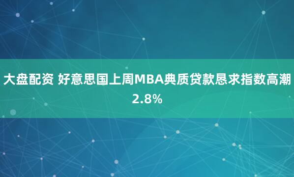大盘配资 好意思国上周MBA典质贷款恳求指数高潮2.8%