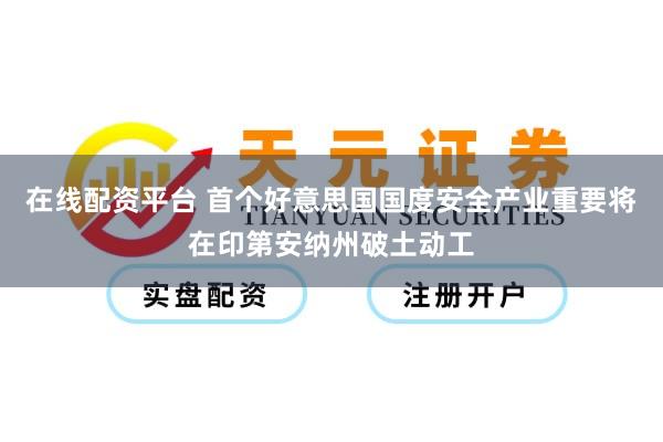 在线配资平台 首个好意思国国度安全产业重要将在印第安纳州破土动工
