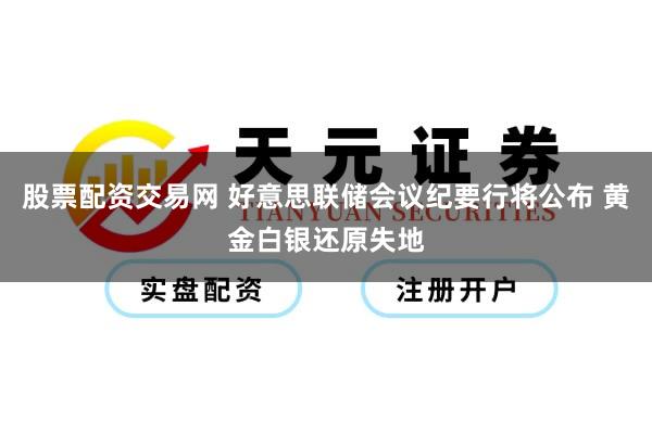 股票配资交易网 好意思联储会议纪要行将公布 黄金白银还原失地