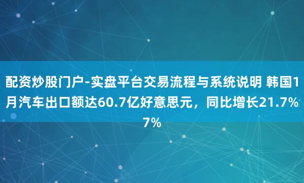 配资炒股门户-实盘平台交易流程与系统说明 韩国1月汽车出口额达60.7亿好意思元，同比增长21.7%