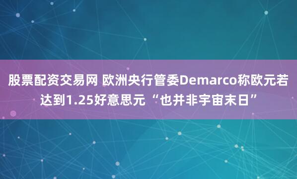 股票配资交易网 欧洲央行管委Demarco称欧元若达到1.25好意思元 “也并非宇宙末日”