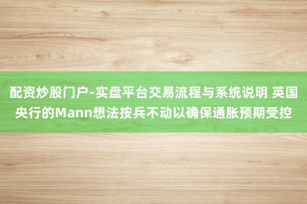 配资炒股门户-实盘平台交易流程与系统说明 英国央行的Mann想法按兵不动以确保通胀预期受控
