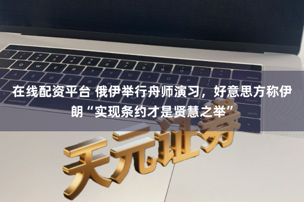 在线配资平台 俄伊举行舟师演习，好意思方称伊朗“实现条约才是贤慧之举”