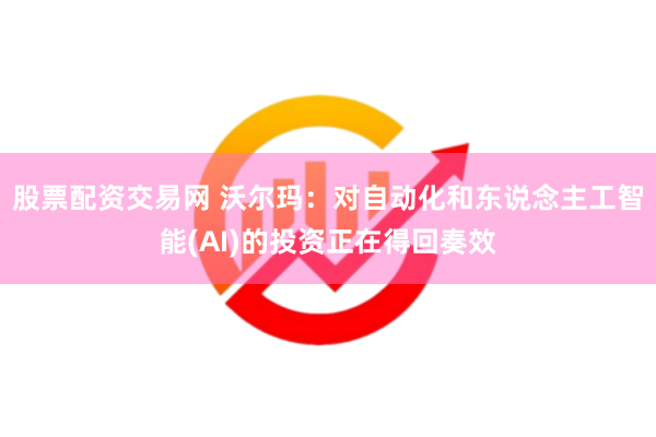 股票配资交易网 沃尔玛：对自动化和东说念主工智能(AI)的投资正在得回奏效