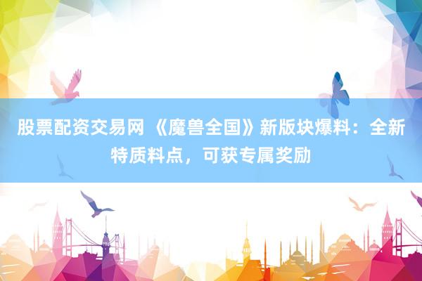 股票配资交易网 《魔兽全国》新版块爆料：全新特质料点，可获专属奖励