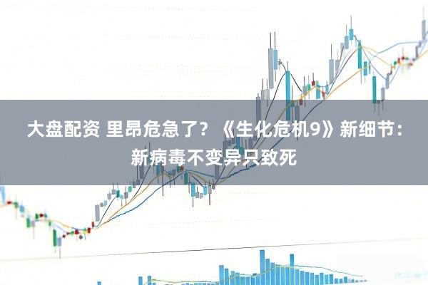 大盘配资 里昂危急了？《生化危机9》新细节：新病毒不变异只致死