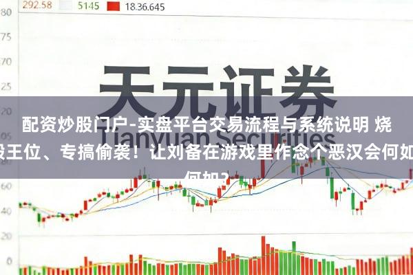 配资炒股门户-实盘平台交易流程与系统说明 烧毁王位、专搞偷袭！让刘备在游戏里作念个恶汉会何如？