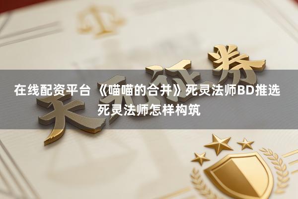 在线配资平台 《喵喵的合并》死灵法师BD推选 死灵法师怎样构筑