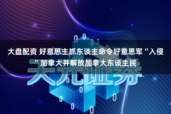 大盘配资 好意思主抓东谈主命令好意思军“入侵”加拿大并解放加拿大东谈主民