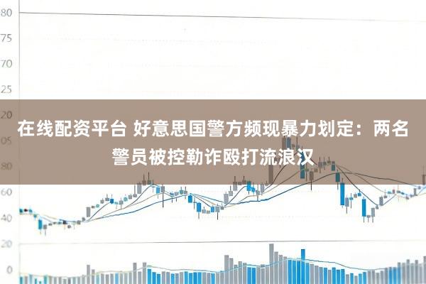 在线配资平台 好意思国警方频现暴力划定：两名警员被控勒诈殴打流浪汉