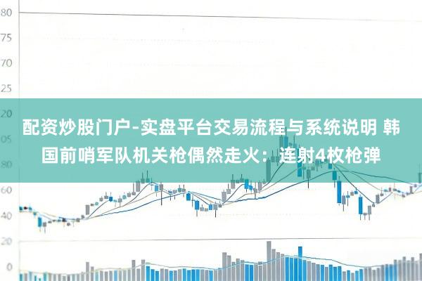 配资炒股门户-实盘平台交易流程与系统说明 韩国前哨军队机关枪偶然走火：连射4枚枪弹