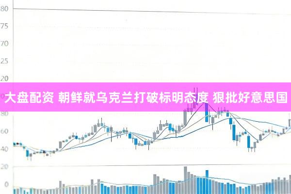 大盘配资 朝鲜就乌克兰打破标明态度 狠批好意思国
