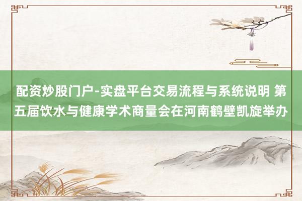 配资炒股门户-实盘平台交易流程与系统说明 第五届饮水与健康学术商量会在河南鹤壁凯旋举办