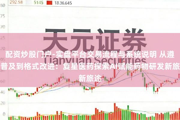 配资炒股门户-实盘平台交易流程与系统说明 从遵循普及到格式改进：复星医药探索AI赋能药物研发新旅途