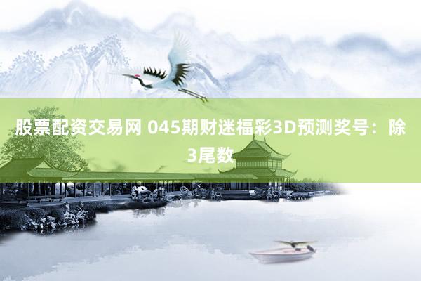 股票配资交易网 045期财迷福彩3D预测奖号：除3尾数