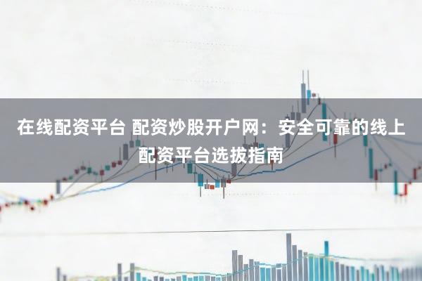 在线配资平台 配资炒股开户网：安全可靠的线上配资平台选拔指南