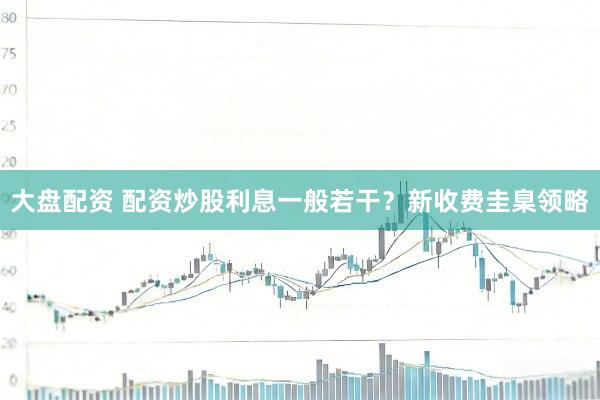 大盘配资 配资炒股利息一般若干？新收费圭臬领略