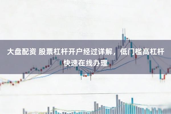 大盘配资 股票杠杆开户经过详解，低门槛高杠杆快速在线办理