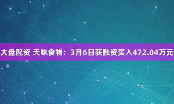 大盘配资 天味食物：3月6日获融资买入472.04万元