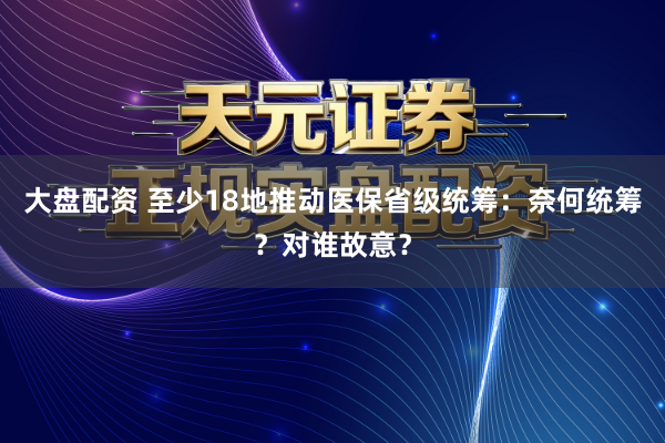 大盘配资 至少18地推动医保省级统筹：奈何统筹？对谁故意？