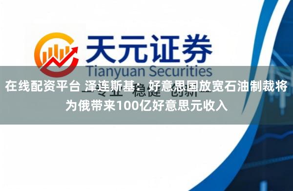 在线配资平台 泽连斯基：好意思国放宽石油制裁将为俄带来100亿好意思元收入