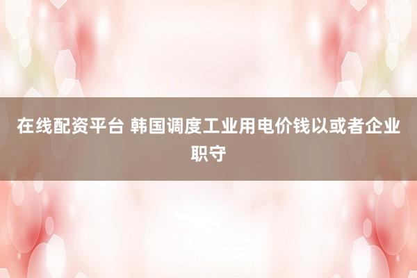 在线配资平台 韩国调度工业用电价钱以或者企业职守