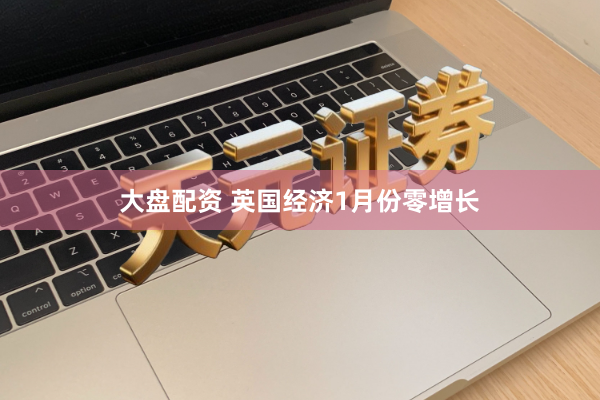 大盘配资 英国经济1月份零增长
