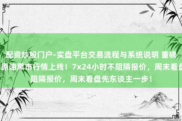 配资炒股门户-实盘平台交易流程与系统说明 重磅！黄金、白银、原油黑市行情上线！7x24小时不阻隔报价，周末看盘先东谈主一步！