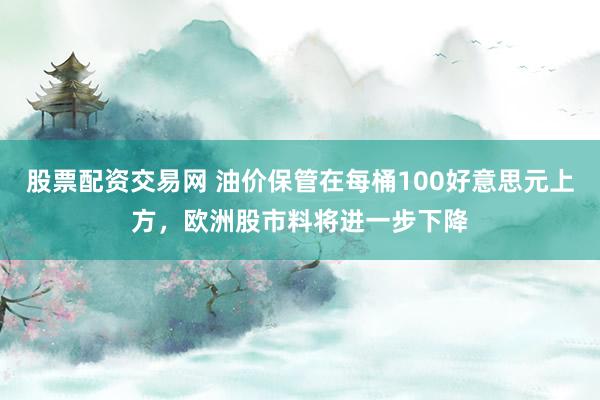 股票配资交易网 油价保管在每桶100好意思元上方，欧洲股市料将进一步下降