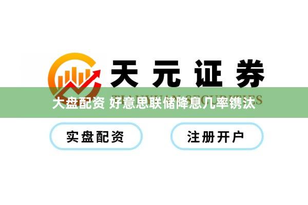 大盘配资 好意思联储降息几率镌汰