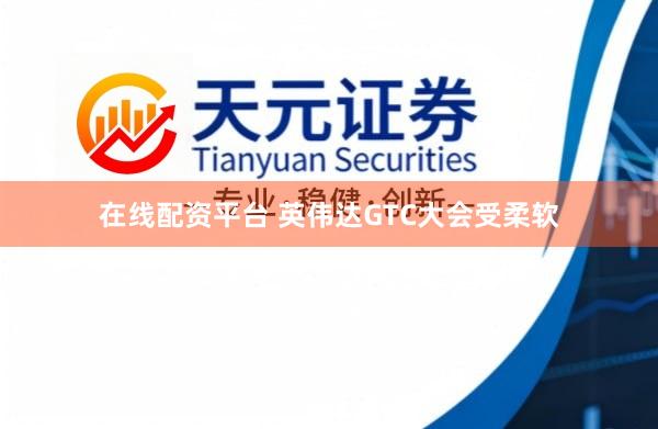在线配资平台 英伟达GTC大会受柔软