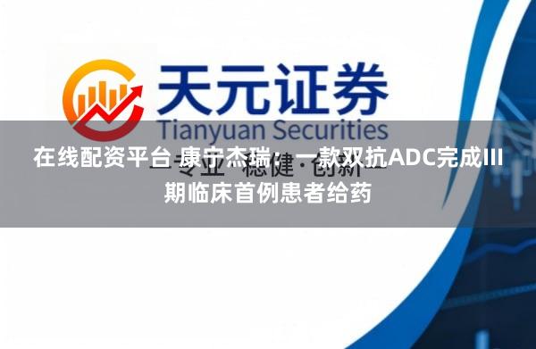 在线配资平台 康宁杰瑞：一款双抗ADC完成III期临床首例患者给药