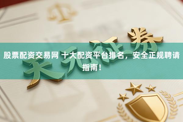股票配资交易网 十大配资平台排名，安全正规聘请指南！