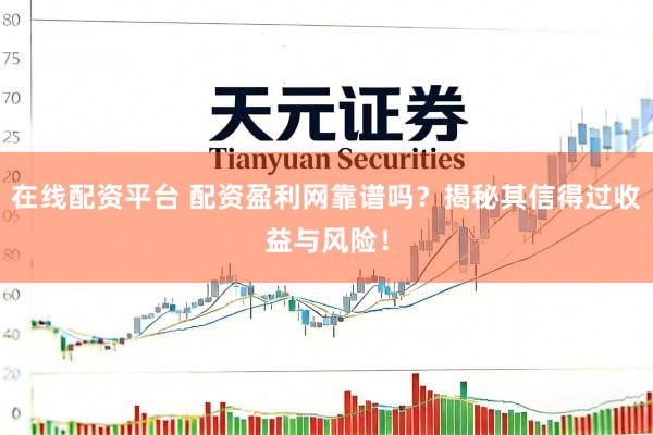 在线配资平台 配资盈利网靠谱吗？揭秘其信得过收益与风险！
