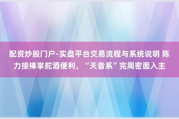 配资炒股门户-实盘平台交易流程与系统说明 陈力接棒掌舵酒便利，“天音系”完周密面入主