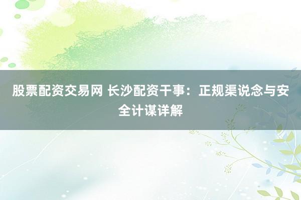 股票配资交易网 长沙配资干事：正规渠说念与安全计谋详解