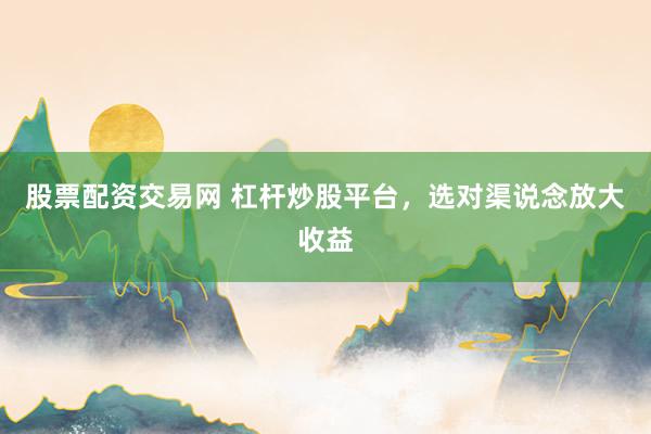 股票配资交易网 杠杆炒股平台，选对渠说念放大收益
