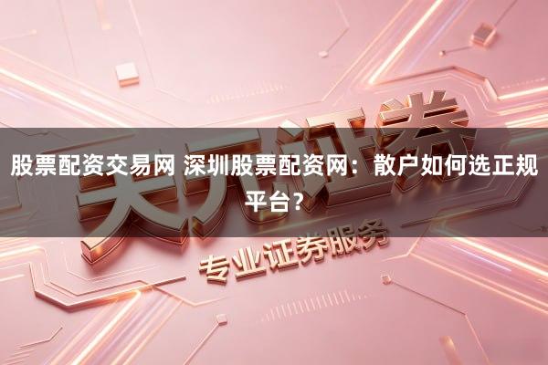 股票配资交易网 深圳股票配资网：散户如何选正规平台？