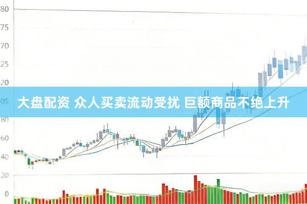 大盘配资 众人买卖流动受扰 巨额商品不绝上升