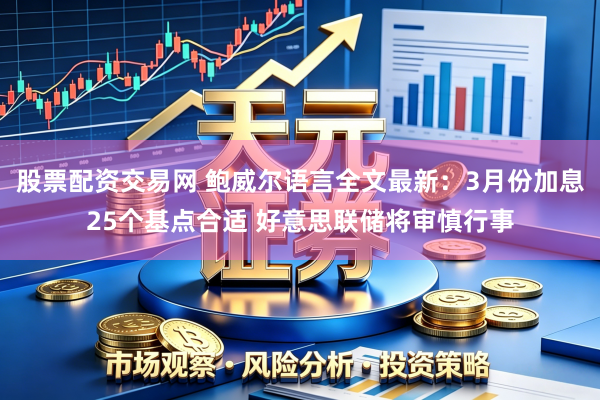 股票配资交易网 鲍威尔语言全文最新：3月份加息25个基点合适 好意思联储将审慎行事